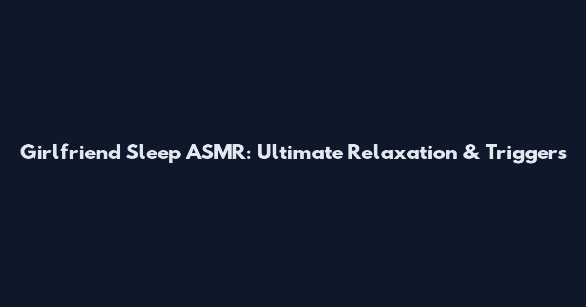 Girlfriend Sleep ASMR: Ultimate Relaxation & Triggers