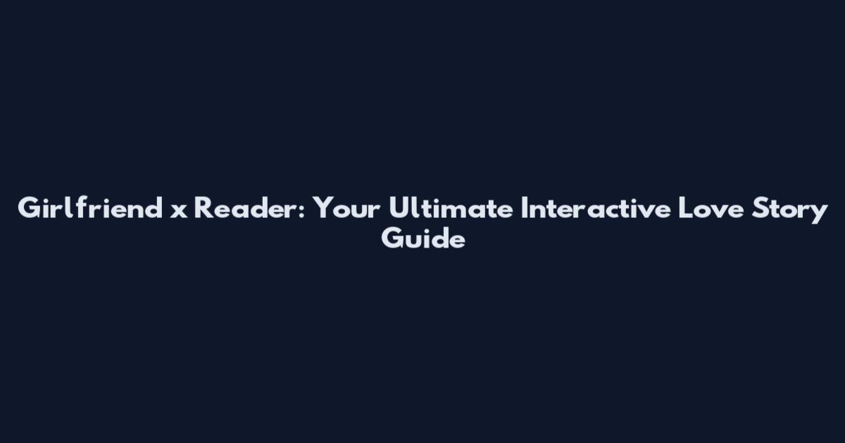 Girlfriend x Reader: Your Ultimate Interactive Love Story Guide