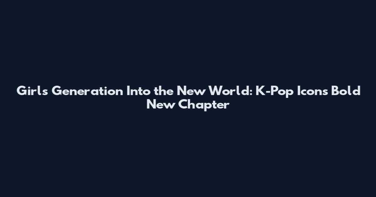 Girls' Generation Into the New World: K-Pop Icons' Bold New Chapter