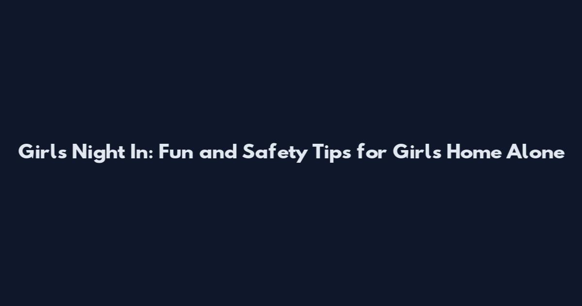 Girls' Night In: Fun and Safety Tips for Girls Home Alone