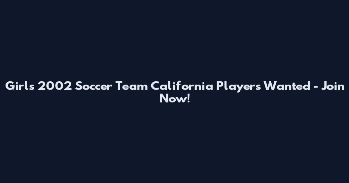 Girls 2002 Soccer Team California Players Wanted - Join Now!