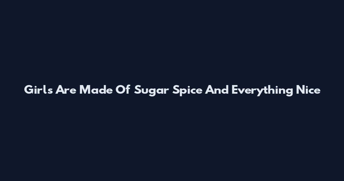 Girls Are Made Of Sugar Spice And Everything Nice