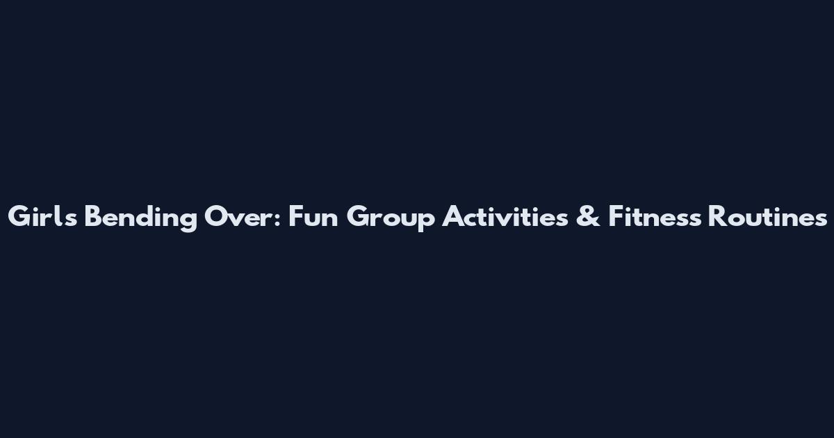 Girls Bending Over: Fun Group Activities & Fitness Routines
