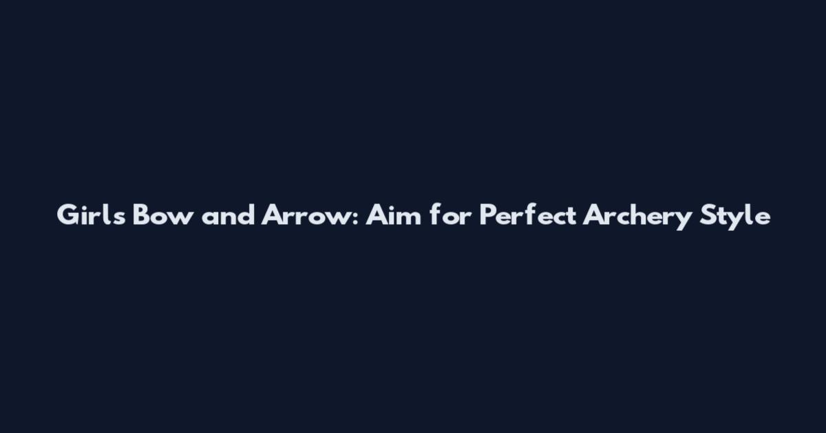 Girls Bow and Arrow: Aim for Perfect Archery Style