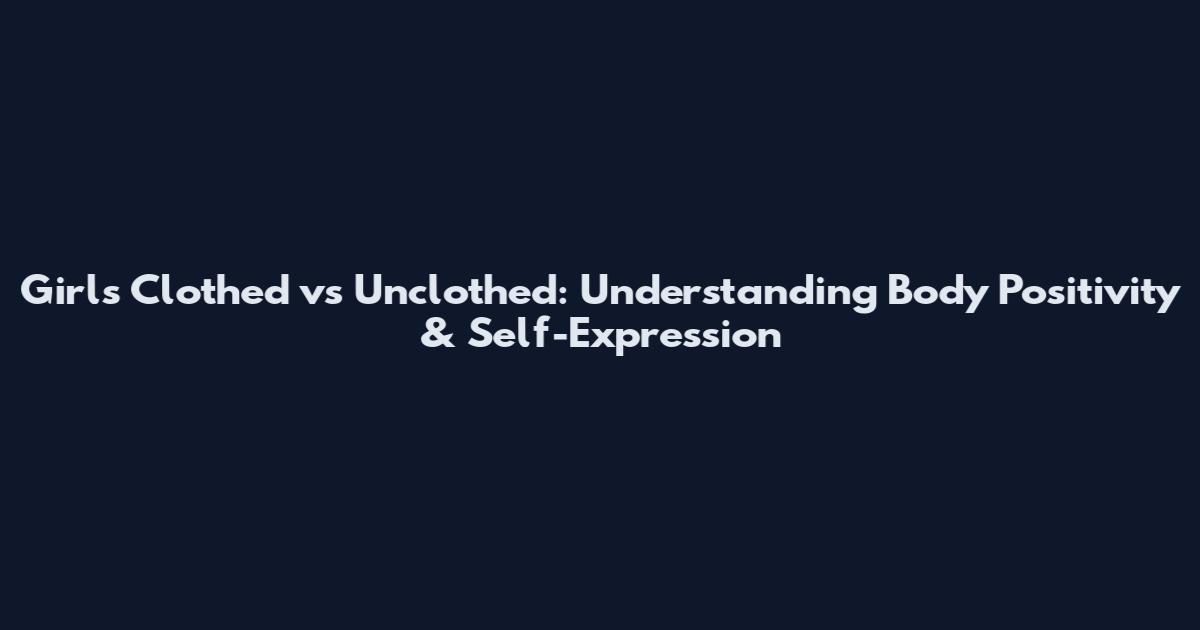 Girls Clothed vs Unclothed: Understanding Body Positivity & Self-Expression