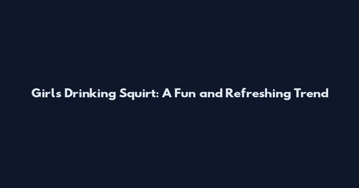 Girls Drinking Squirt: A Fun and Refreshing Trend