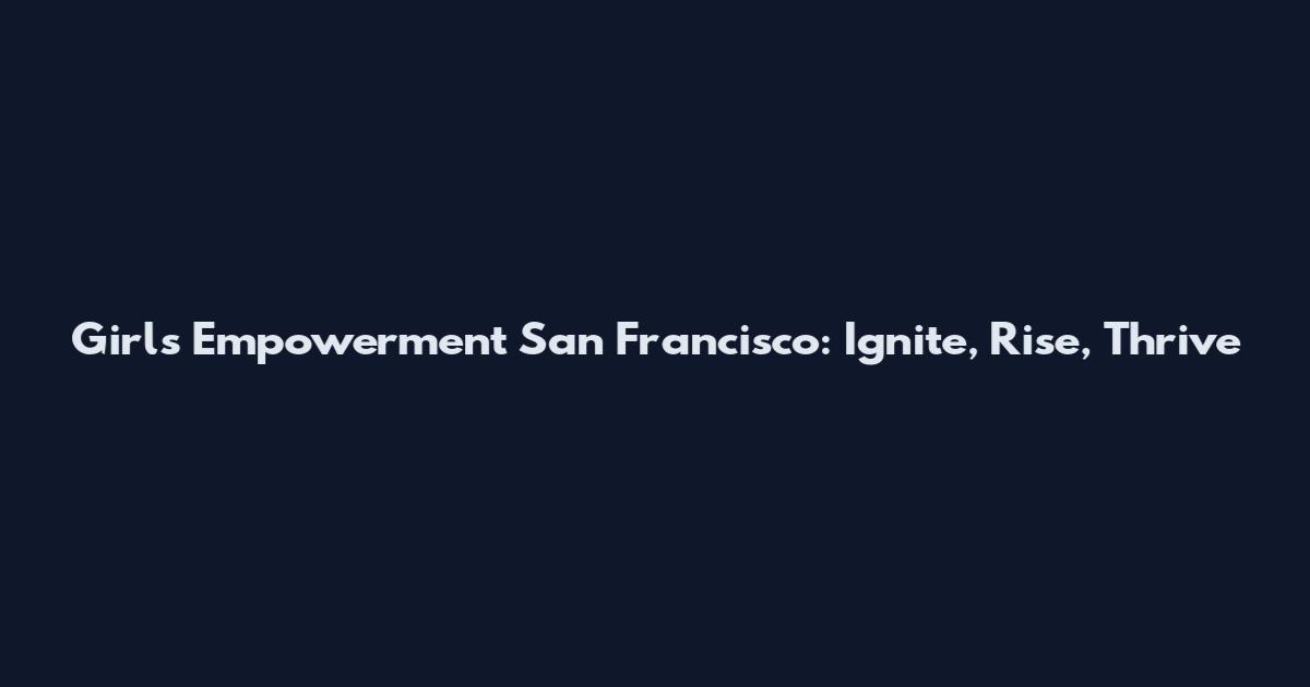 Girls Empowerment San Francisco: Ignite, Rise, Thrive