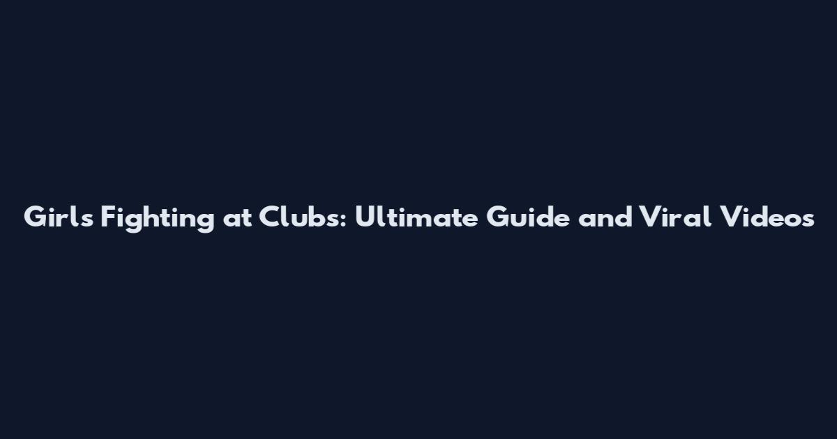 Girls Fighting at Clubs: Ultimate Guide and Viral Videos