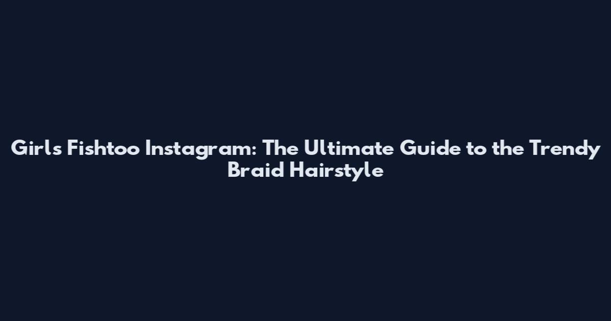 Girls Fishtoo Instagram: The Ultimate Guide to the Trendy Braid Hairstyle