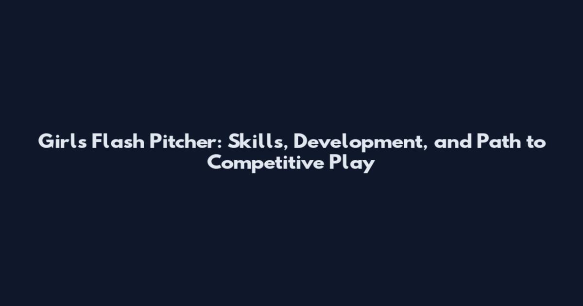 Girls Flash Pitcher: Skills, Development, and Path to Competitive Play