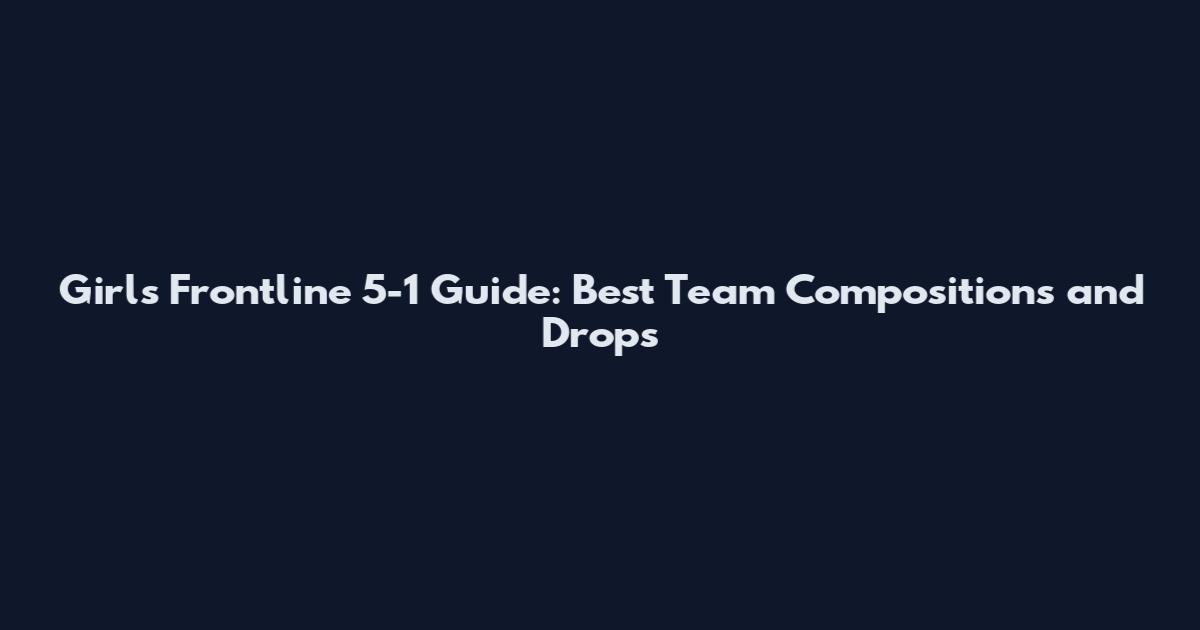 Girls Frontline 5-1 Guide: Best Team Compositions and Drops