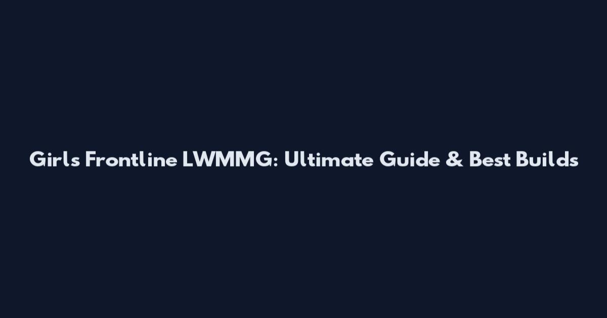 Girls Frontline LWMMG: Ultimate Guide & Best Builds