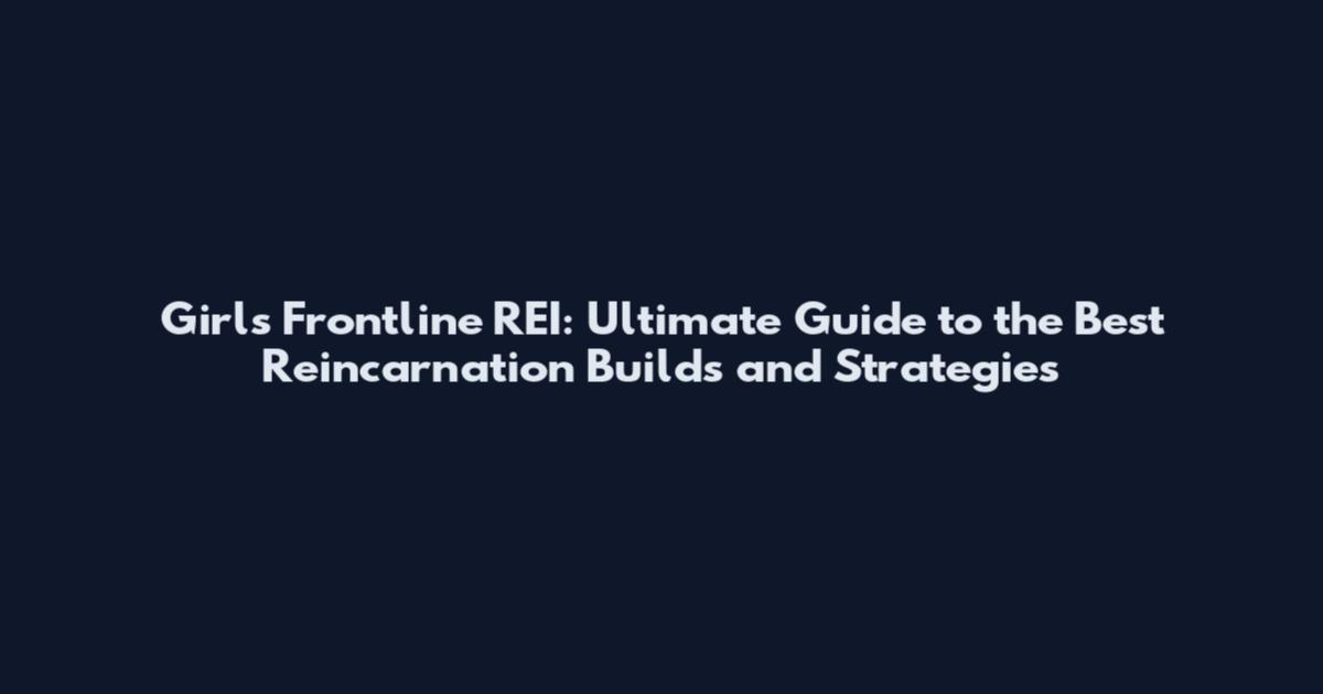 Girls Frontline REI: Ultimate Guide to the Best Reincarnation Builds and Strategies