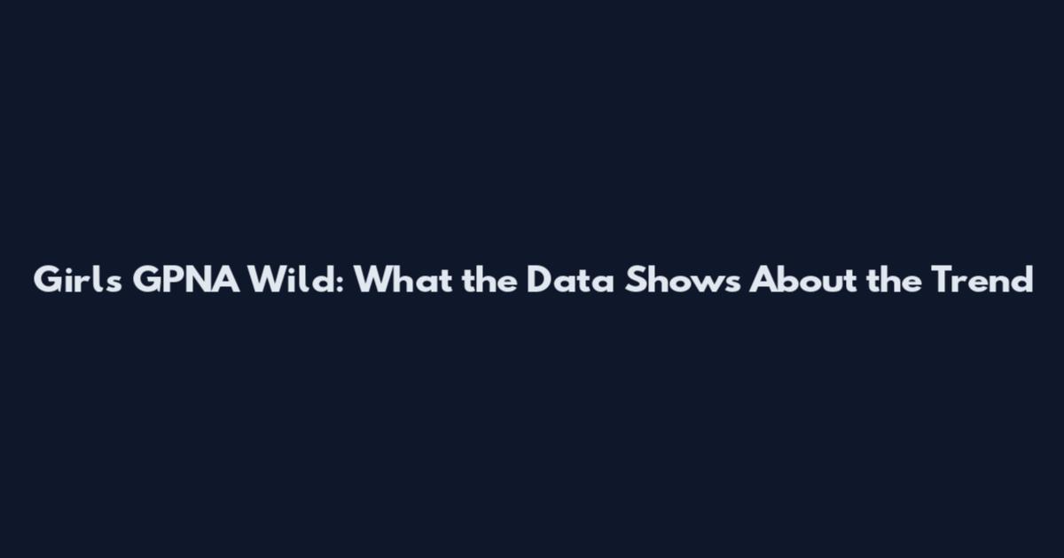 Girls GPNA Wild: What the Data Shows About the Trend