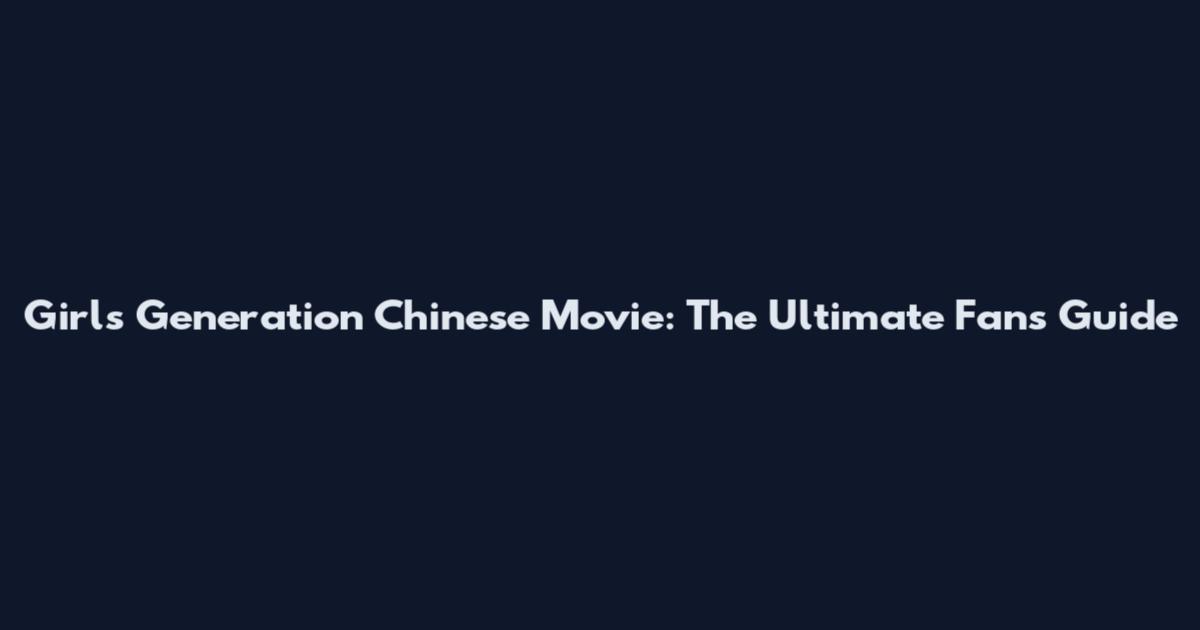 Girls Generation Chinese Movie: The Ultimate Fan's Guide