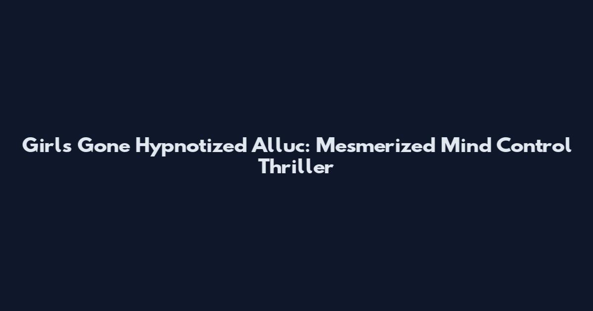 Girls Gone Hypnotized Alluc: Mesmerized Mind Control Thriller