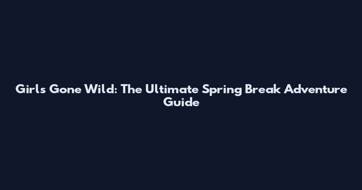 Girls Gone Wild: The Ultimate Spring Break Adventure Guide