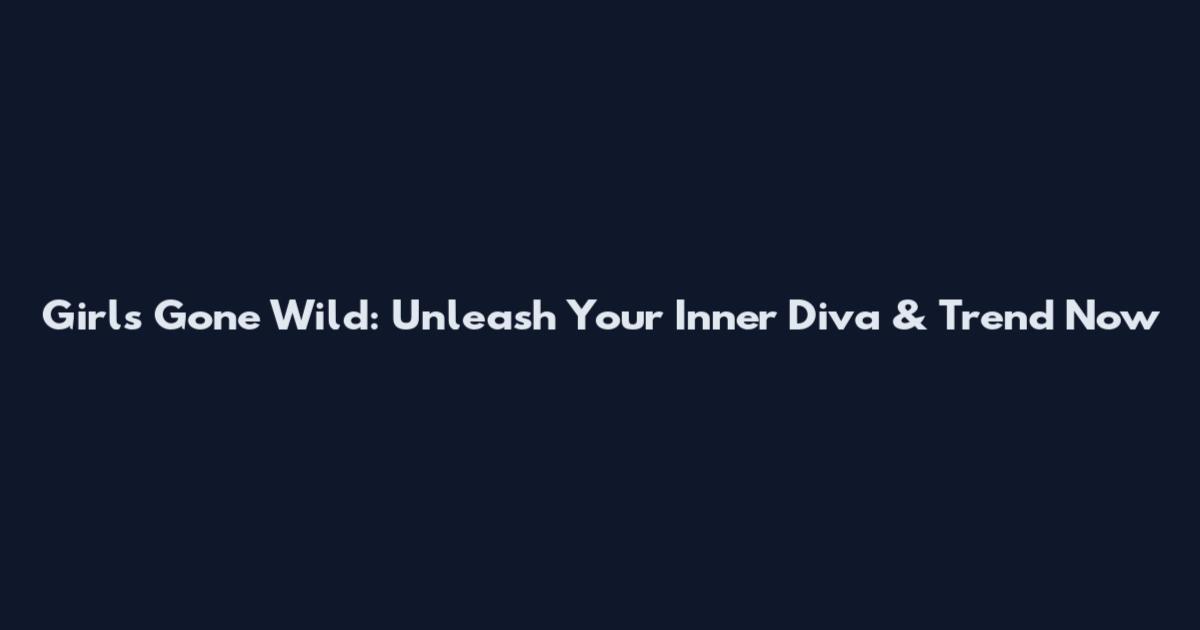 Girls Gone Wild: Unleash Your Inner Diva & Trend Now