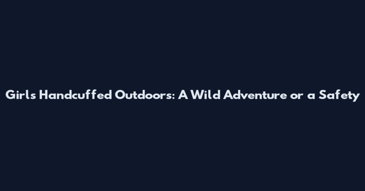 Girls Handcuffed Outdoors: A Wild Adventure or a Safety