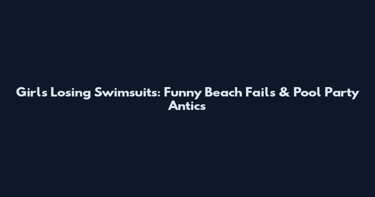 Girls Losing Swimsuits: Funny Beach Fails & Pool Party Antics