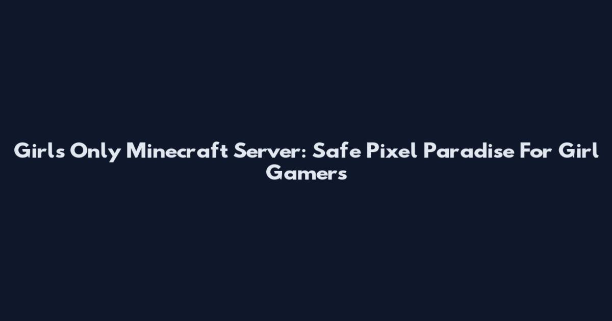 Girls Only Minecraft Server: Safe Pixel Paradise For Girl Gamers