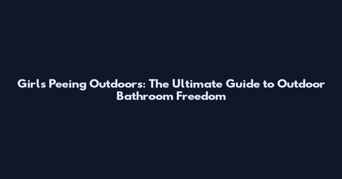 Girls Peeing Outdoors: The Ultimate Guide to Outdoor Bathroom Freedom