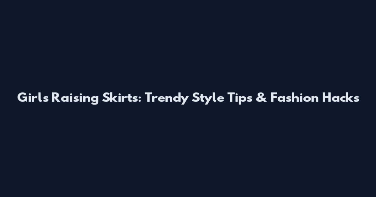 Girls Raising Skirts: Trendy Style Tips & Fashion Hacks