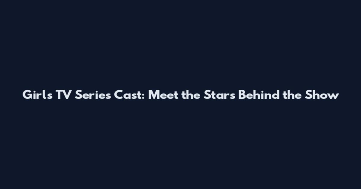 Girls TV Series Cast: Meet the Stars Behind the Show