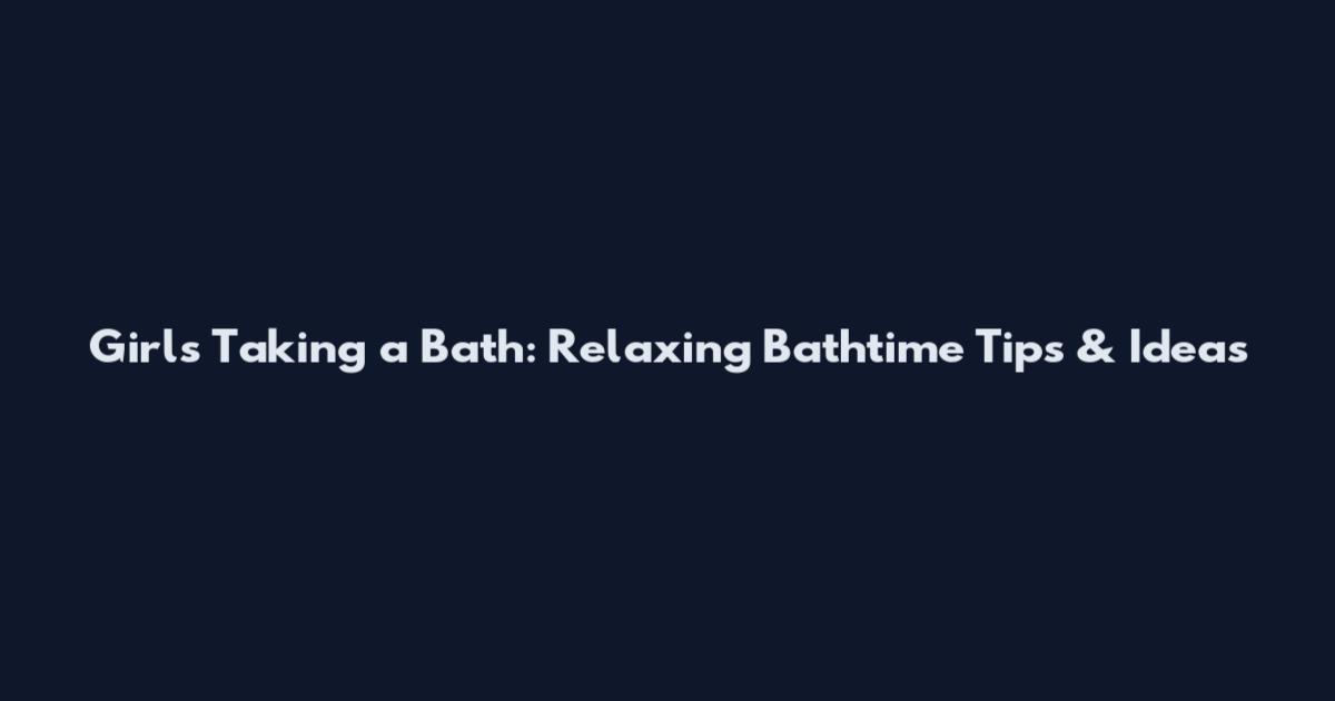 Girls Taking a Bath: Relaxing Bathtime Tips & Ideas