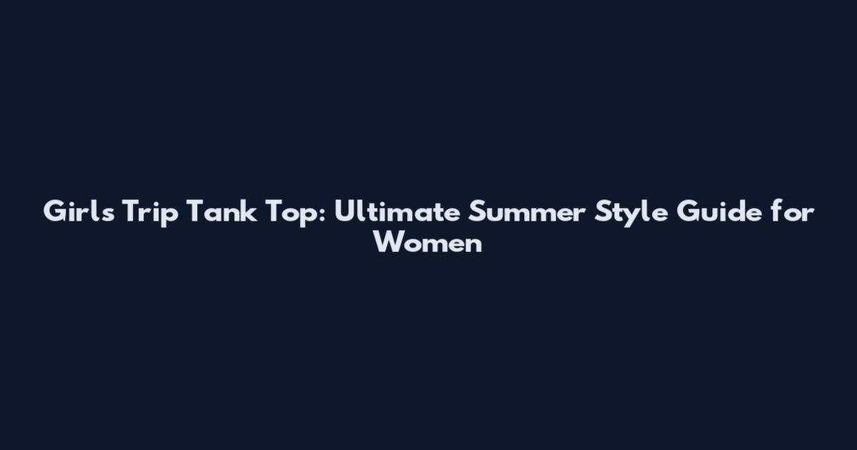 Girls Trip Tank Top: Ultimate Summer Style Guide for Women