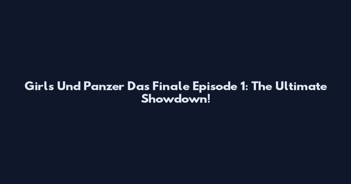 Girls Und Panzer Das Finale Episode 1: The Ultimate Showdown!
