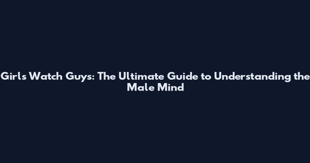 Girls Watch Guys: The Ultimate Guide to Understanding the Male Mind