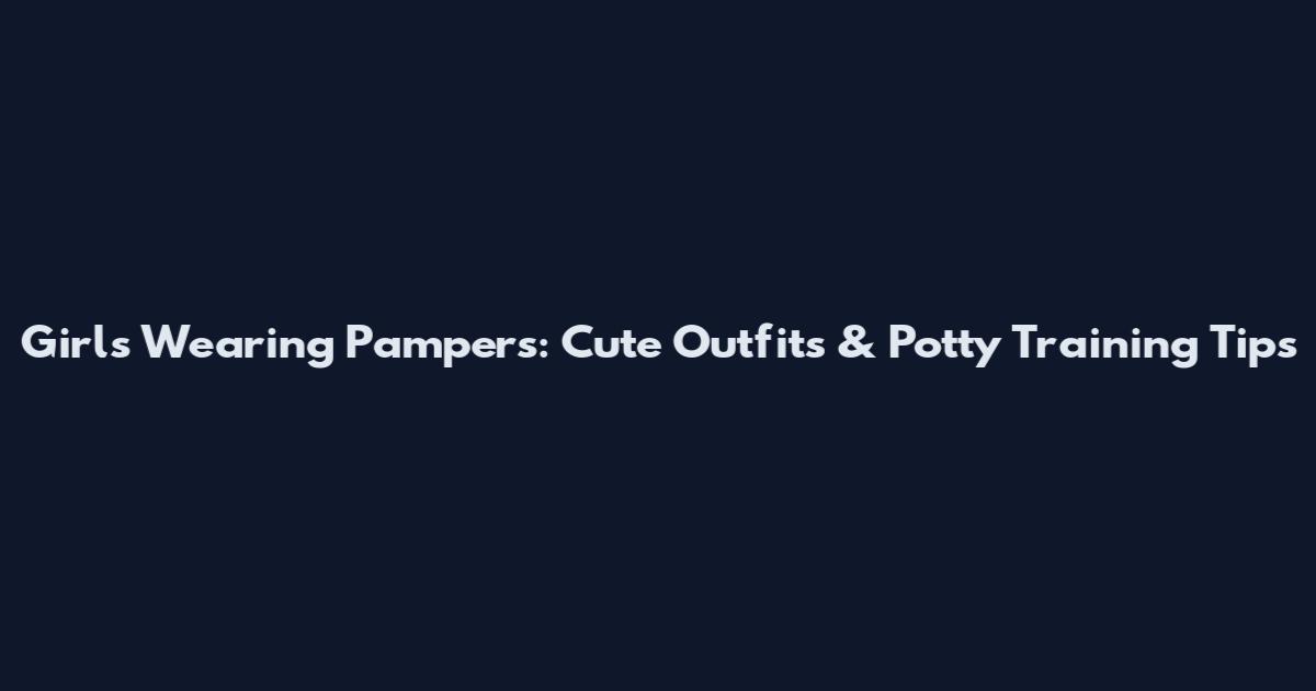 Girls Wearing Pampers: Cute Outfits & Potty Training Tips