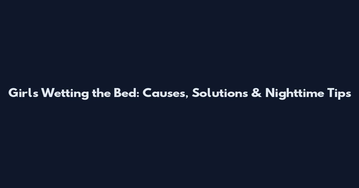 Girls Wetting the Bed: Causes, Solutions & Nighttime Tips