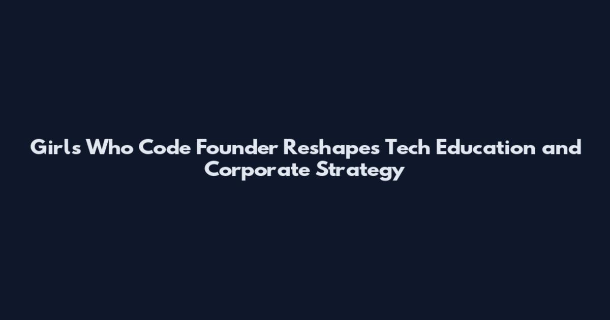 Girls Who Code Founder Reshapes Tech Education and Corporate Strategy