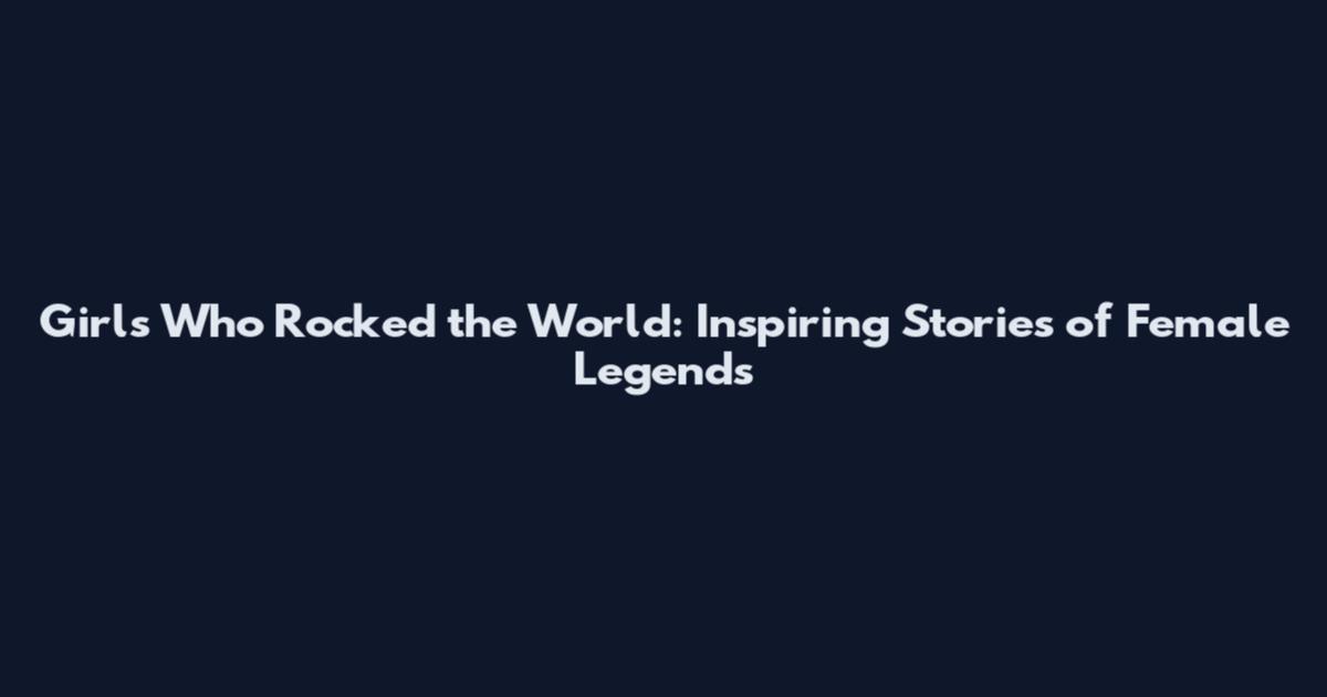 Girls Who Rocked the World: Inspiring Stories of Female Legends