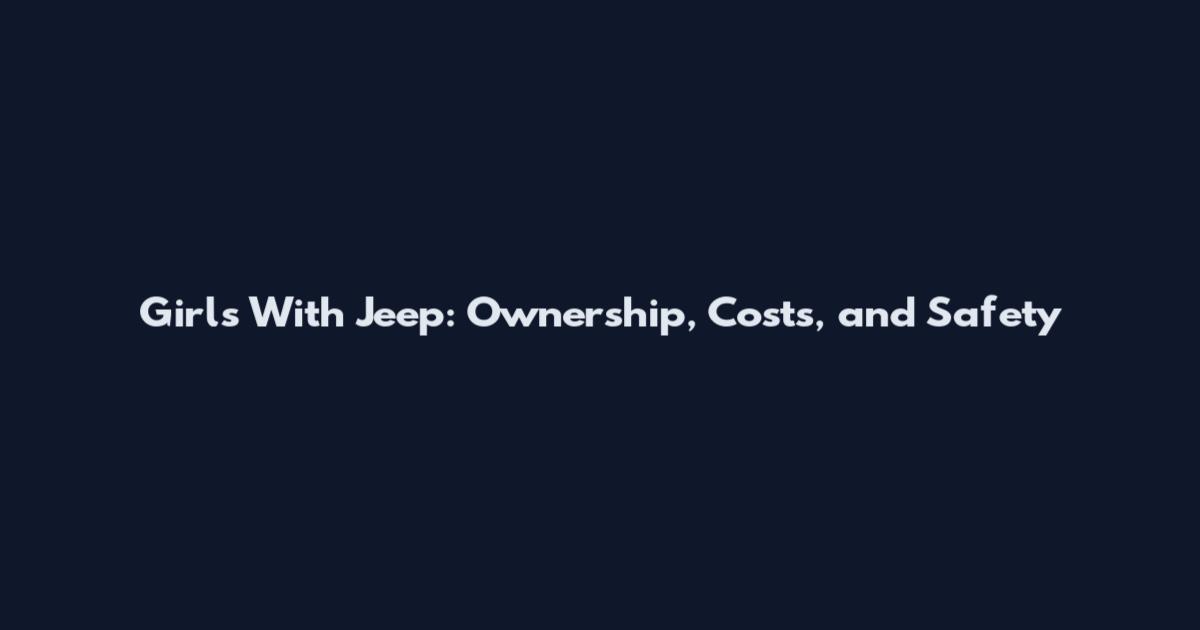 Girls With Jeep: Ownership, Costs, and Safety