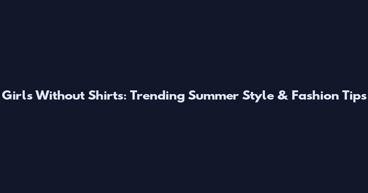 Girls Without Shirts: Trending Summer Style & Fashion Tips