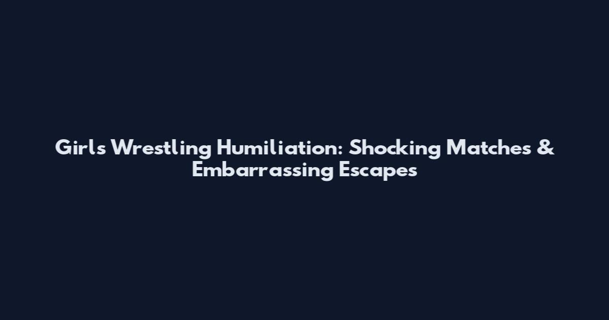 Girls Wrestling Humiliation: Shocking Matches & Embarrassing Escapes