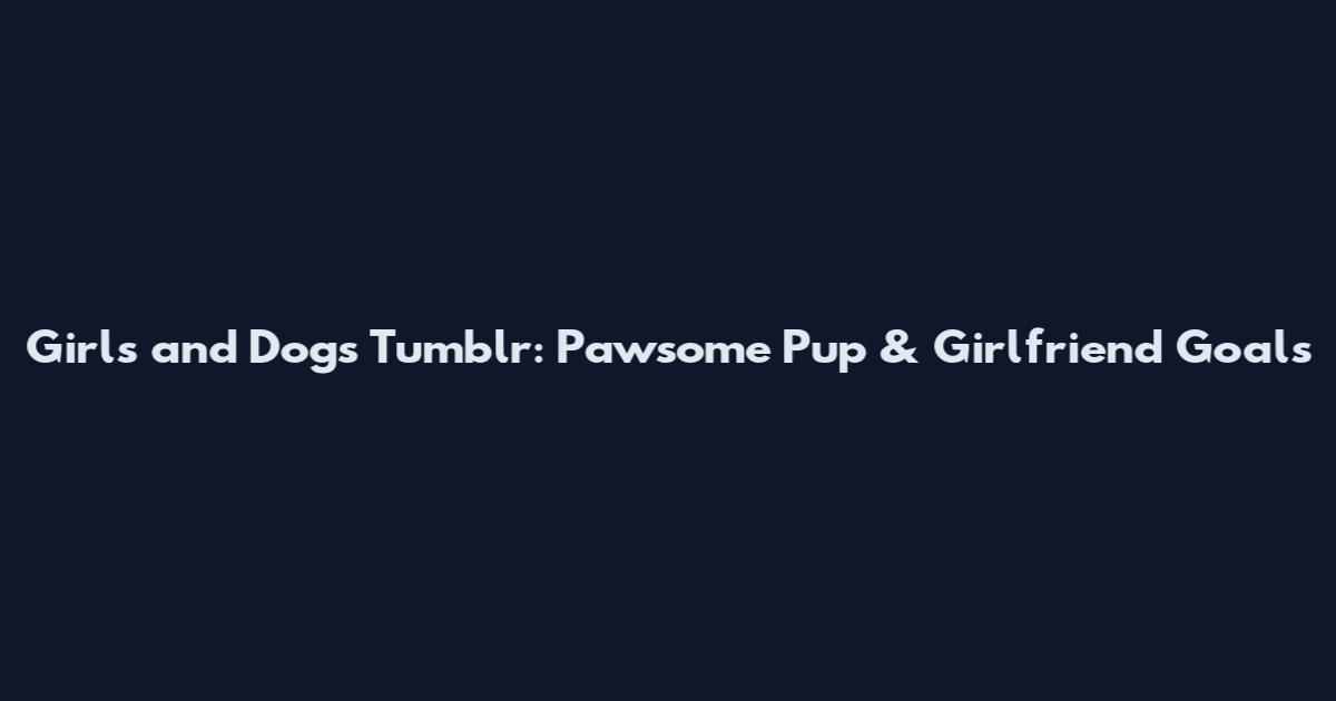 Girls and Dogs Tumblr: Pawsome Pup & Girlfriend Goals