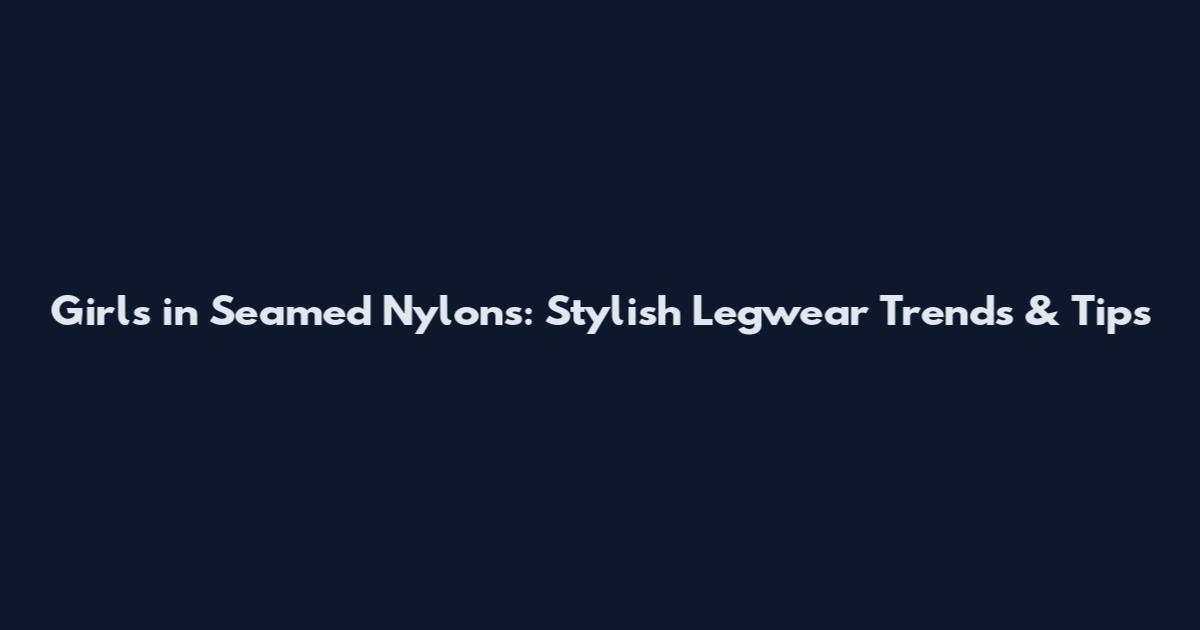 Girls in Seamed Nylons: Stylish Legwear Trends & Tips