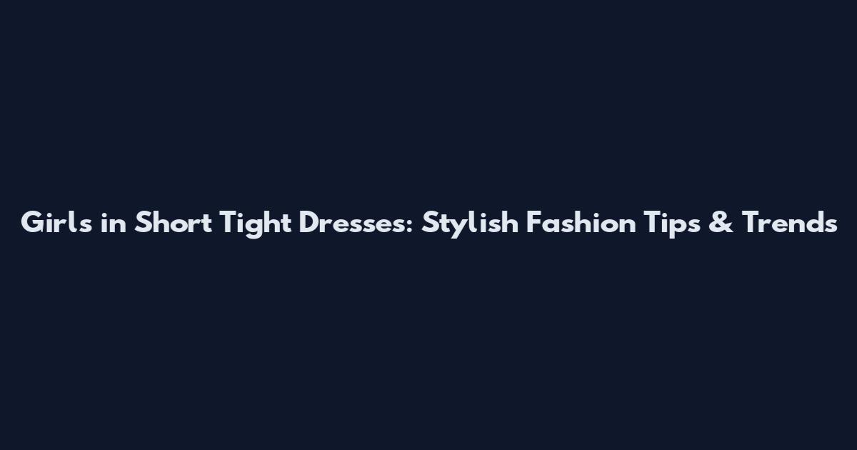 Girls in Short Tight Dresses: Stylish Fashion Tips & Trends