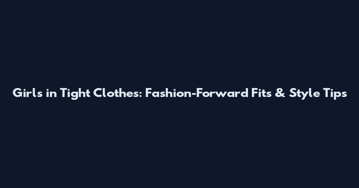 Girls in Tight Clothes: Fashion-Forward Fits & Style Tips