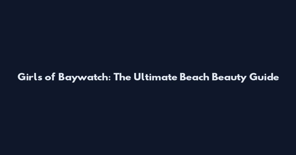 Girls of Baywatch: The Ultimate Beach Beauty Guide