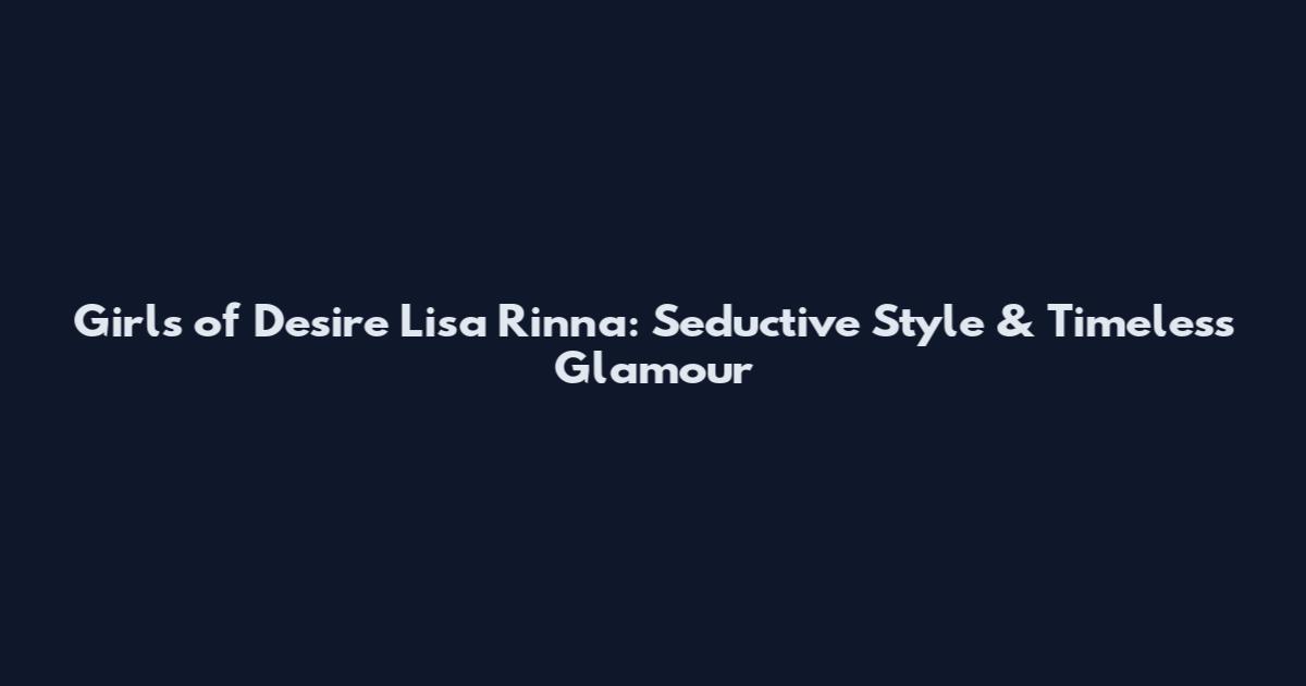 Girls of Desire Lisa Rinna: Seductive Style & Timeless Glamour