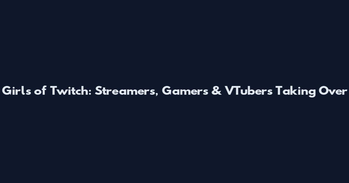 Girls of Twitch: Streamers, Gamers & VTubers Taking Over