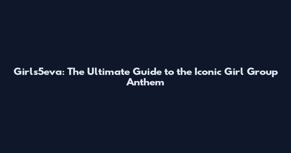 Girls5eva: The Ultimate Guide to the Iconic Girl Group Anthem