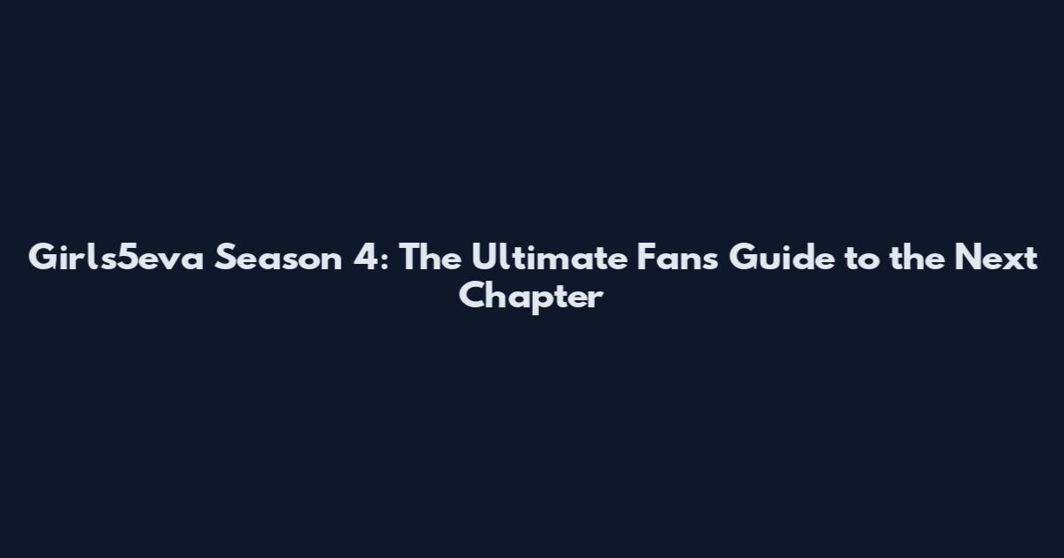 Girls5eva Season 4: The Ultimate Fan's Guide to the Next Chapter
