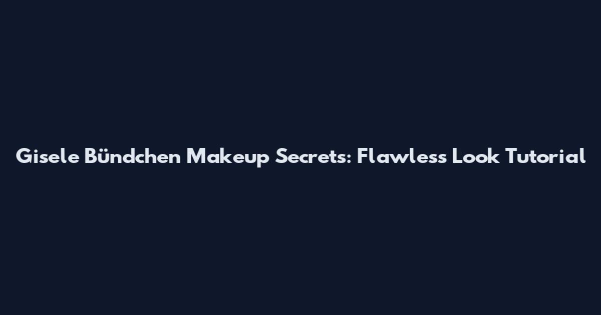 Gisele Bündchen Makeup Secrets: Flawless Look Tutorial