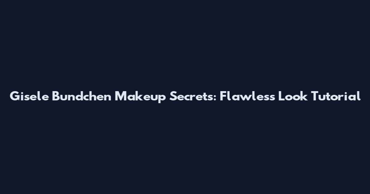 Gisele Bundchen Makeup Secrets: Flawless Look Tutorial